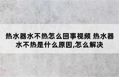 热水器水不热怎么回事视频 热水器水不热是什么原因,怎么解决